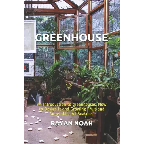 Greenhouse: An Introduction to greenhouses, How to Design it and Growing Fruit and Vegetables All Seasons.