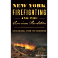 New York Firefighting & the American Revolution: Saving Colonial Gotham from Incineration