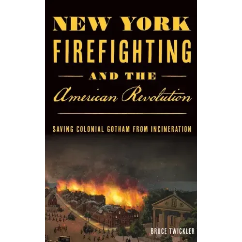New York Firefighting & the American Revolution: Saving Colonial Gotham from Incineration