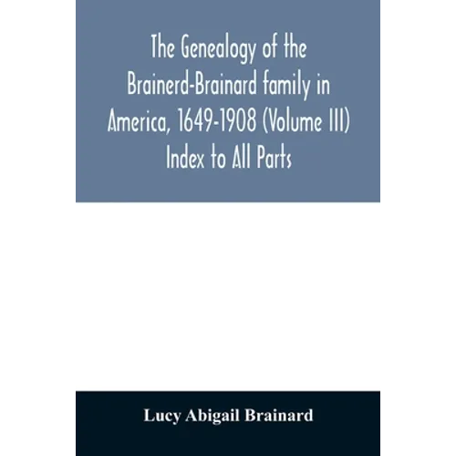 The genealogy of the Brainerd-Brainard family in America, 1649-1908 (Volume III) Index to All Parts