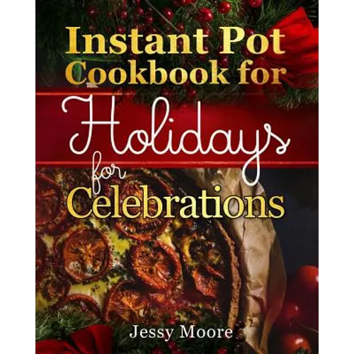 Instant Pot Cookbook for Holidays and Celebrations: Over 100 Easy-To-Remember and Simple-To-Make Tasty Instant Pot Recipes for a Happy Life, Intant Po