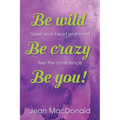 Be Wild, Be Crazy, Be You!: Open your Heart and Mind. Feel the Confidence.