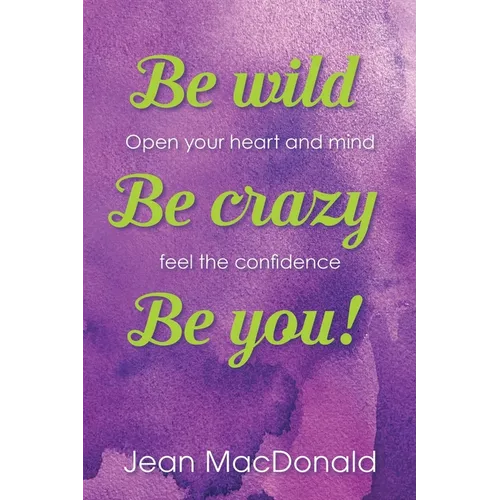 Be Wild, Be Crazy, Be You!: Open your Heart and Mind. Feel the Confidence.