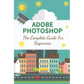 Adobe Photoshop: The Complete Guide For Beginners: How To Use Photoshop Pen Tool
