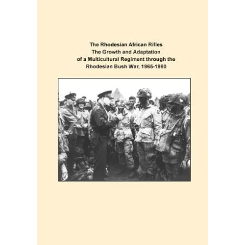 The Rhodesian African Rifles The Growth and Adaptation of a Multicultural Regiment through the Rhodesian Bush War, 1965-1980