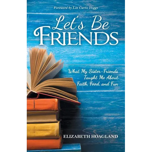 Let's Be Friends: What My Sister-Friends Taught Me About Faith, Food, and Fun