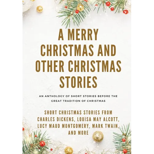 A Merry Christmas and Other Christmas Stories: Short Christmas Stories from Charles Dickens, Louisa May Alcott, Lucy Maud Montgomery, Mark Twain, and
