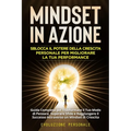Mindset in Azione: Guida Completa per Trasformare il Tuo Modo di Pensare, Superare Sfide e Raggiungere il Successo Attraverso un Mindset di Crescita