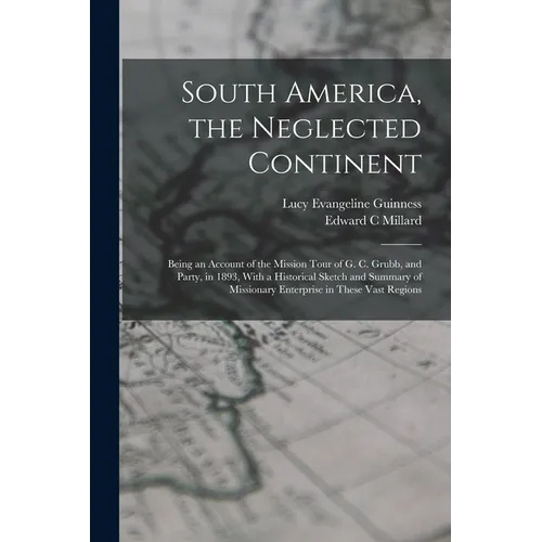 South America, the Neglected Continent: Being an Account of the Mission Tour of G. C. Grubb, and Party, in 1893, With a Historical Sketch and Summary