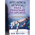 Inteligencia Artificial Para Personas en Apuros: Cómo puede beneficiarse de la próxima revolución industrial