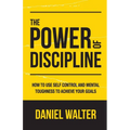 The Power of Discipline: How to Use Self Control and Mental Toughness to Achieve Your Goals