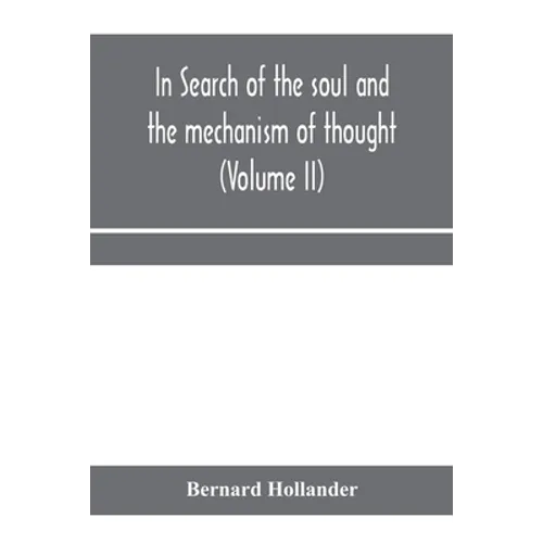 In search of the soul and the mechanism of thought, emotion, and conduct A Treatise in two Volumes Containing A Brief but Comprehensive History of the