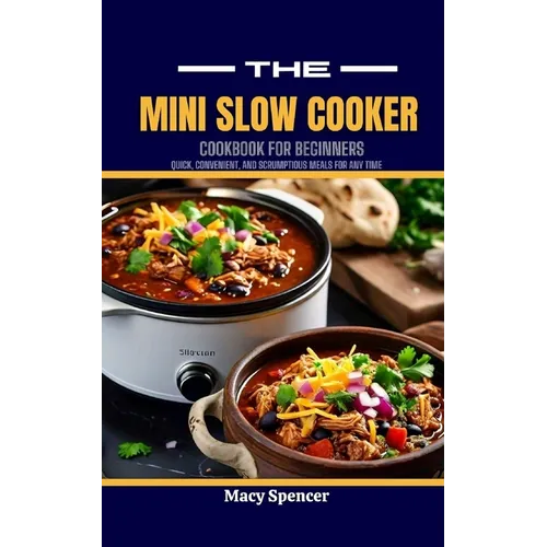 The Mini Slow Cooker Cookbook for Beginners: Quick, Convenient, and Scrumptious Meals for Any Time