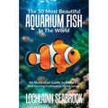 The 50 Most Beautiful Aquarium Fish in the World: An Illustrated Guide to Nature's Most Stunning Freshwater and Marine Species