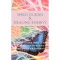 Spirit Guides and Healing Energy: Work with Your Spirit Guides Strengthen Your Aura Balance Your Chakras