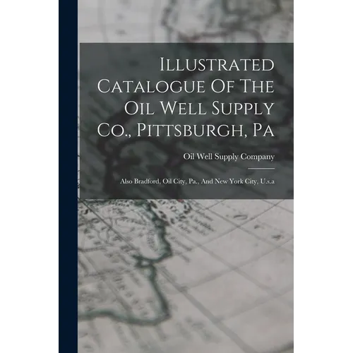 Illustrated Catalogue Of The Oil Well Supply Co., Pittsburgh, Pa: Also Bradford, Oil City, Pa., And New York City, U.s.a