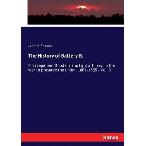 The History of Battery B,: First regiment Rhode Island light artillery, in the war to preserve the union, 1861-1865 - Vol. 3