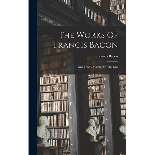 The Works Of Francis Bacon: Law Tracts. Maxims Of The Law