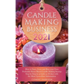 Candle Making Business 2021: How to Start, Grow and Run Your Own Profitable Home Based Candle Startup Step by Step in as Little as 30 Days With the Mo