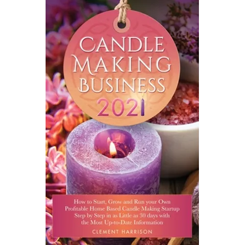Candle Making Business 2021: How to Start, Grow and Run Your Own Profitable Home Based Candle Startup Step by Step in as Little as 30 Days With the Mo