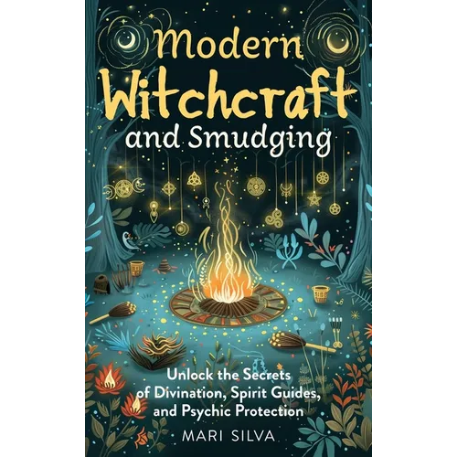 Modern Witchcraft and Smudging: Unlock the Secrets of Divination, Spirit Guides, and Psychic Protection