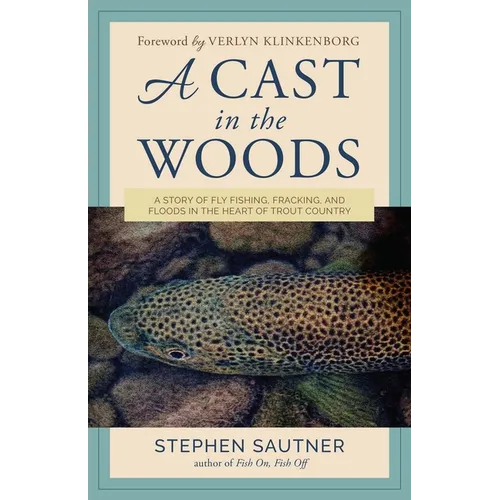 A Cast in the Woods: A Story of Fly Fishing, Fracking, and Floods in the Heart of Trout Country