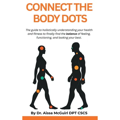 Connect The Body Dots: The Guide to Holistically Understanding Your Health and Fitness to Finally Find the Balance of Feeling, Functioning and Looking