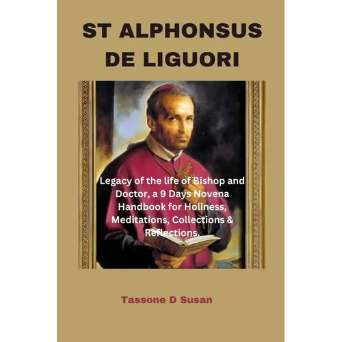 St Alphonsus de Liguori: Legacy of the life of Bishop and Doctor, a 9 Days Novena Handbook for Holiness, Meditations, Collections & Reflections