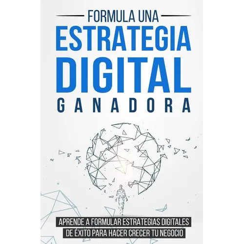 Formula una Estrategia Digital Ganadora: Aprende a formular Estrategias Digitales de Éxito para hacer crecer tu Negocio