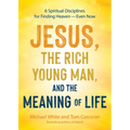 Jesus, the Rich Young Man, and the Meaning of Life: 6 Spiritual Disciplines for Finding Heaven--Even Now
