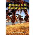 Pioneros de la Poesía Cubana: Una antología de valiosos poemas, algunos casi inaccesibles, escritos por precursores que fortalecieron y enriquecieron