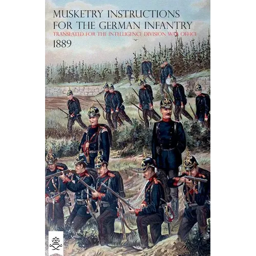 The Musketry Instructions for the German Infantry 1887: (Schiessvorshrift fur die Infanterie) Translated for the intelligence Division War Office