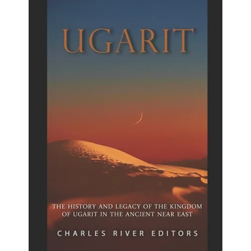 Ugarit: The History and Legacy of the Kingdom of Ugarit in the Ancient Near East