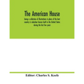The American house; being a collection of illustrations & plans of the best country & suburban houses built in the United States during the last few y