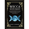 Wicca Moon Magic: A Wiccan's Guide And Grimoire For Working Magic With Lunar Energies: How The Moon Affect Your Life And How To Use Its