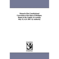 Manual of the Constitutional Convention of the State of Michigan. Begun in the Capitol, at Lansing, May 15, A.D. 1867. by Authority.