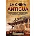 La China antigua: Un apasionante recorrido por la historia de China, desde la colonización del río Amarillo, pasando por las dinastías X
