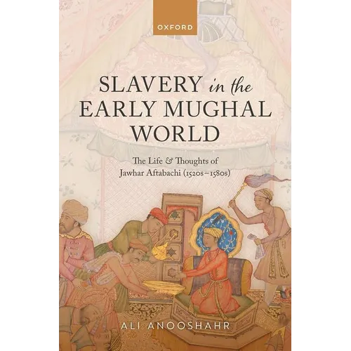Slavery in the Early Mughal World: The Life and Thoughts of Jawhar Aftabachi (1520s-1580s)