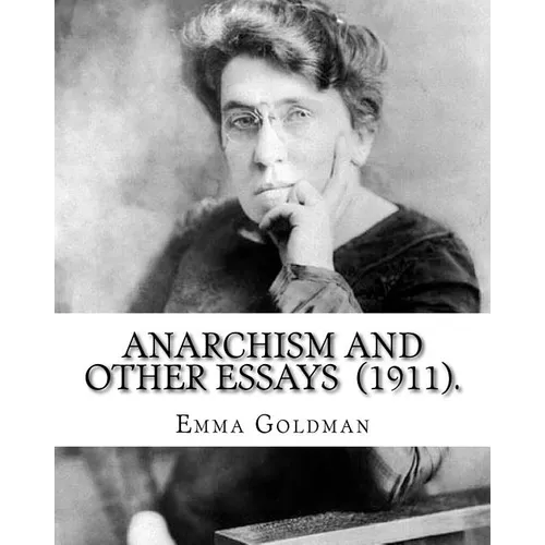 Anarchism and Other Essays (1911). By: Emma Goldman: Emma Goldman (June 27 [O.S. June 15], 1869 - May 14, 1940) was an anarchist political activist an