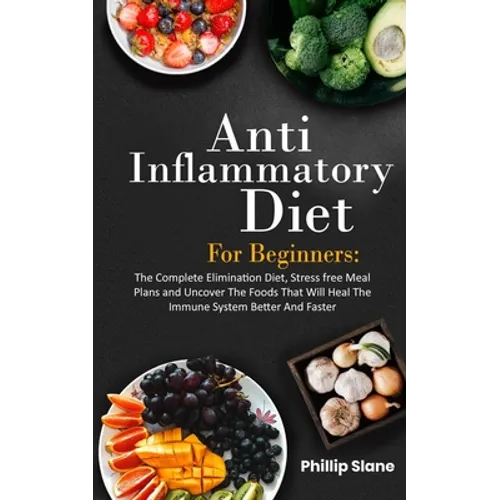 Anti-Inflammatory Diet For Beginners The Complete Elimination Diet, Stress free Meal Plans and Uncover The Foods That Will Heal The Immune System Bett