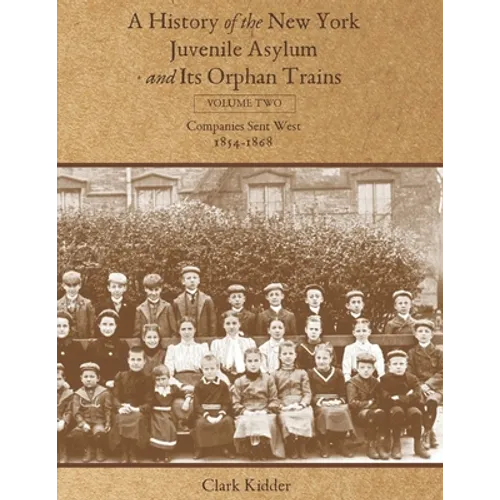 A History of the New York Juvenile Asylum and Its Orphan Trains: Volume Two: Companies Sent West (1854-1868)