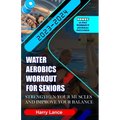 Water Aerobics Workout For Seniors: Strengthen Your Muscles and Improve Your Balance