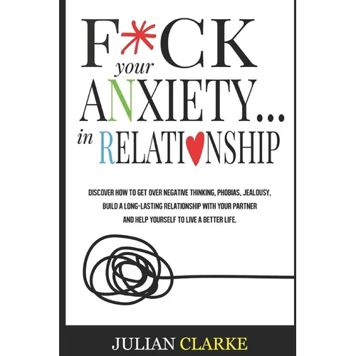 F*ck Your Anxiety... in Relationship: Discover How To Get Over Negative Thinking, Phobias, Jealousy, Build a Long-Lasting Relationship with your Partn