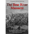 The Bear River Massacre: The History and Legacy of the U.S. Army's Most Notorious Attack on the Shoshone in the Pacific Northwest