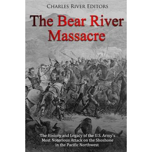 The Bear River Massacre: The History and Legacy of the U.S. Army's Most Notorious Attack on the Shoshone in the Pacific Northwest