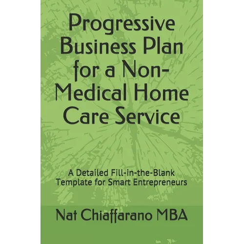 Progressive Business Plan for a Non-Medical Home Care Service: A Detailed Fill-in-the-Blank Template for Smart Entrepreneurs