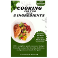 Cooking for two with 5 ingredients: 100+ complete quick, easy and budget friendly recipes for healthy, delicious and portioned meals for pairs