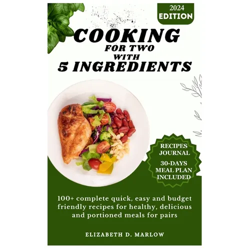 Cooking for two with 5 ingredients: 100+ complete quick, easy and budget friendly recipes for healthy, delicious and portioned meals for pairs