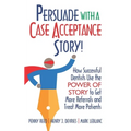 Persuade with a Case Acceptance Story!: How Successful Dentists Use the POWER of STORY to Get More Referrals and Treat More Patients