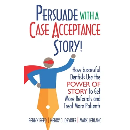 Persuade with a Case Acceptance Story!: How Successful Dentists Use the POWER of STORY to Get More Referrals and Treat More Patients